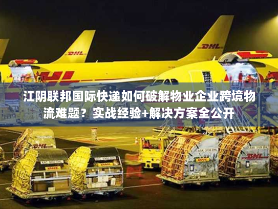 江阴联邦国际快递如何破解物业企业跨境物流难题?实战经验+解决方案全公开 江阴联邦国际快递如何破解物业企业跨境物流难题?实战经验+解决方案全公开