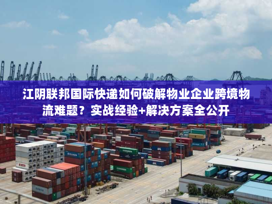 江阴联邦国际快递如何破解物业企业跨境物流难题?实战经验+解决方案全公开 江阴联邦国际快递如何破解物业企业跨境物流难题?实战经验+解决方案全公开