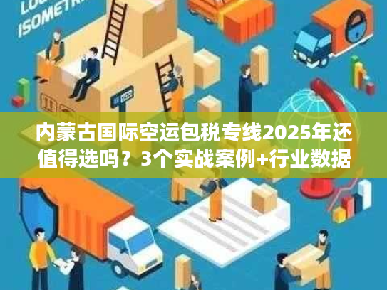 内蒙古国际空运包税专线2025年还值得选吗？3个实战案例+行业数据告诉你答案