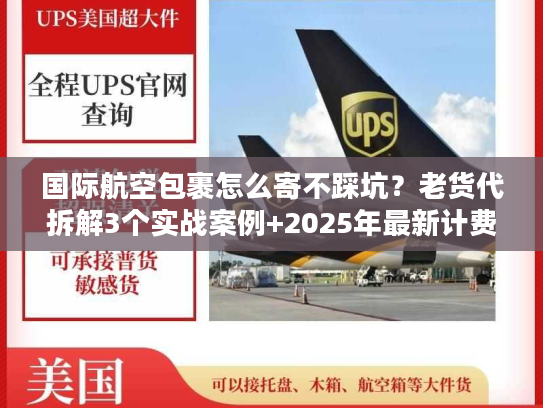 国际航空包裹怎么寄不踩坑？老货代拆解3个实战案例+2025年最新计费规则
