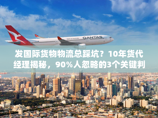 发国际货物物流总踩坑?10年货代经理揭秘,90%人忽略的3个关键判断法 发国际货物物流总踩坑?10年货代经理揭秘,90%人忽略的3个关键判断法
