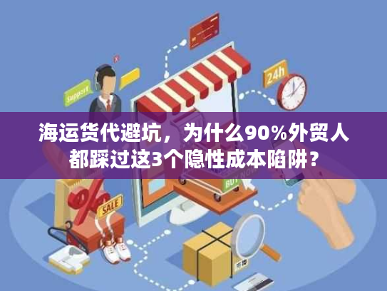 海运货代避坑，为什么90%外贸人都踩过这3个隐性成本陷阱？
