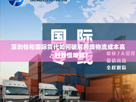深圳怡和国际货代如何破解跨境物流成本高、时效慢难题? 深圳怡和国际货代如何破解跨境物流成本高、时效慢难题?