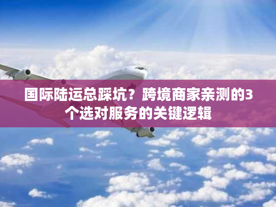 国际陆运总踩坑？跨境商家亲测的3个选对服务的关键逻辑