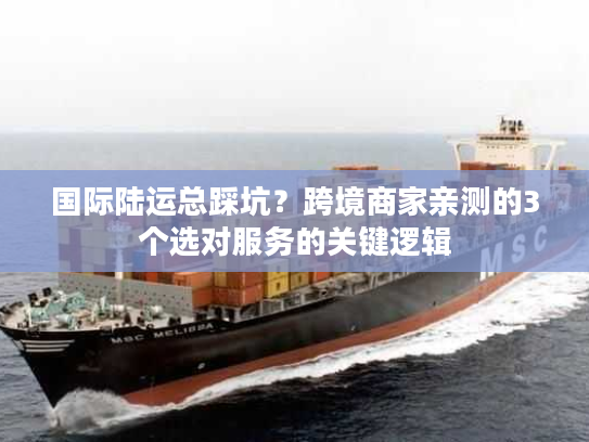 国际陆运总踩坑？跨境商家亲测的3个选对服务的关键逻辑