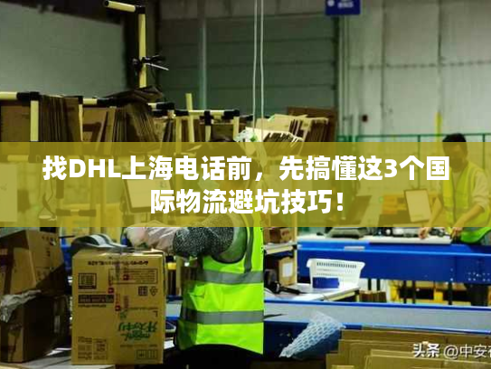 找DHL上海电话前，先搞懂这3个国际物流避坑技巧！