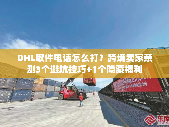 DHL取件电话怎么打？跨境卖家亲测3个避坑技巧+1个隐藏福利