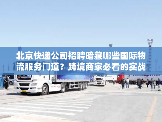 北京快递公司招聘暗藏哪些国际物流服务门道?跨境商家必看的实战洞察 北京快递公司招聘暗藏哪些国际物流服务门道?跨境商家必看的实战洞察