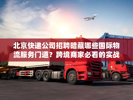 北京快递公司招聘暗藏哪些国际物流服务门道?跨境商家必看的实战洞察 北京快递公司招聘暗藏哪些国际物流服务门道?跨境商家必看的实战洞察