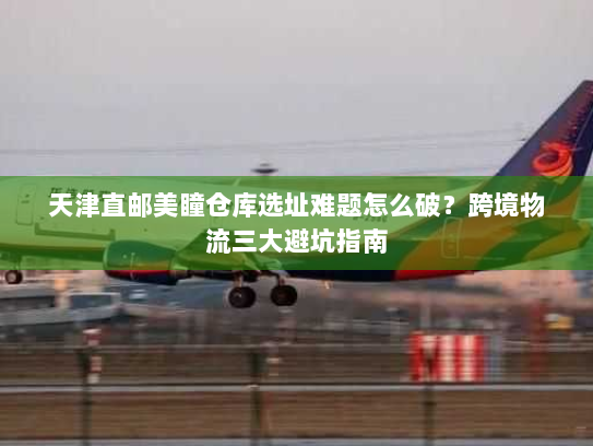 天津直邮美瞳仓库选址难题怎么破？跨境物流三大避坑指南