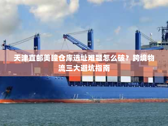 天津直邮美瞳仓库选址难题怎么破？跨境物流三大避坑指南