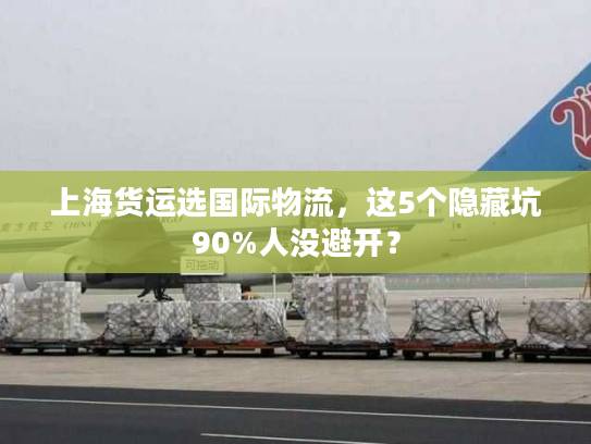 上海货运选国际物流，这5个隐藏坑90%人没避开？