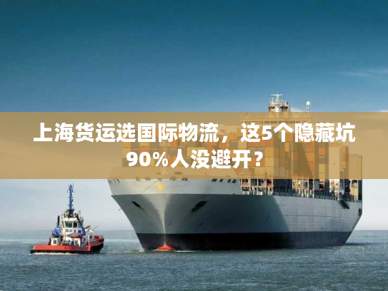 上海货运选国际物流，这5个隐藏坑90%人没避开？