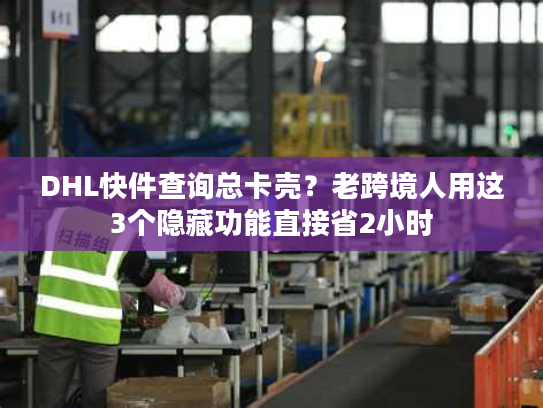 DHL快件查询总卡壳?老跨境人用这3个隐藏功能直接省2小时 DHL快件查询总卡壳?老跨境人用这3个隐藏功能直接省2小时