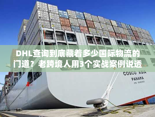 DHL查询到底藏着多少国际物流的门道？老跨境人用3个实战案例说透