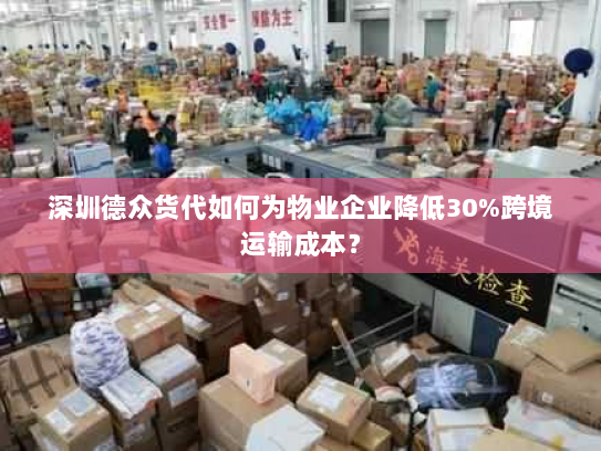 深圳德众货代如何为物业企业降低30%跨境运输成本？