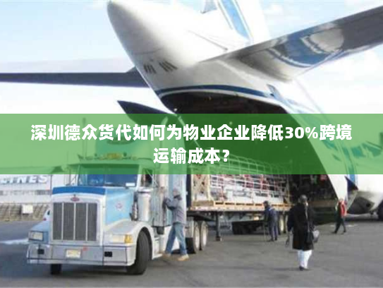 深圳德众货代如何为物业企业降低30%跨境运输成本? 深圳德众货代如何为物业企业降低30%跨境运输成本?