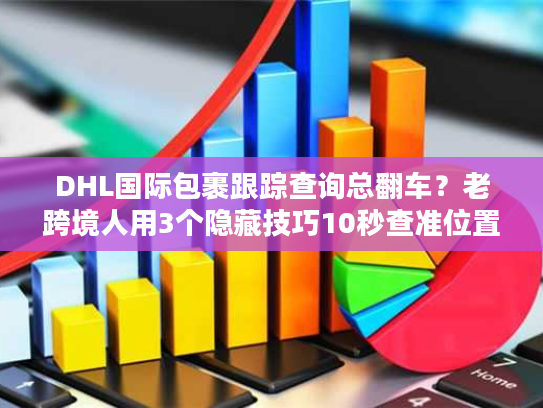 DHL国际包裹跟踪查询总翻车？老跨境人用3个隐藏技巧10秒查准位置