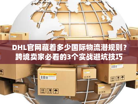DHL官网藏着多少国际物流潜规则?跨境卖家必看的3个实战避坑技巧 DHL官网藏着多少国际物流潜规则?跨境卖家必看的3个实战避坑技巧