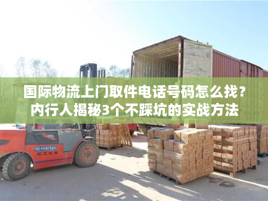 国际物流上门取件电话号码怎么找？内行人揭秘3个不踩坑的实战方法