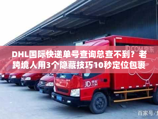 DHL国际快递单号查询总查不到?老跨境人用3个隐藏技巧10秒定位包裹 DHL国际快递单号查询总查不到?老跨境人用3个隐藏技巧10秒定位包裹
