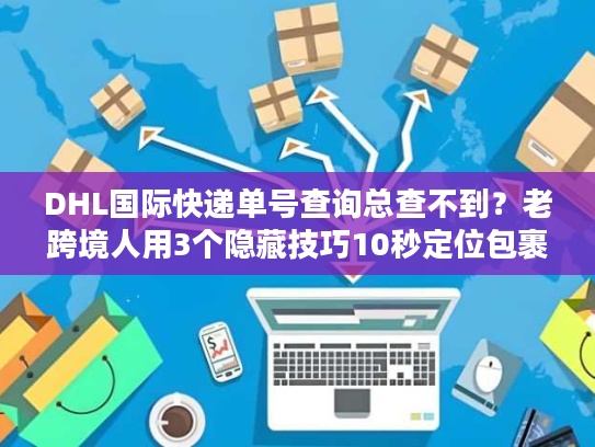DHL国际快递单号查询总查不到?老跨境人用3个隐藏技巧10秒定位包裹 DHL国际快递单号查询总查不到?老跨境人用3个隐藏技巧10秒定位包裹