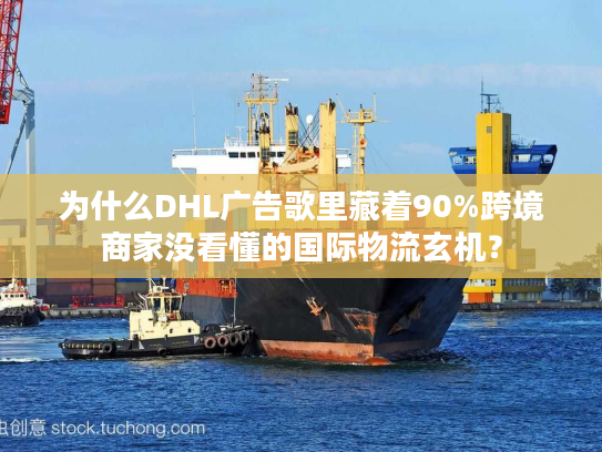 为什么DHL广告歌里藏着90%跨境商家没看懂的国际物流玄机？