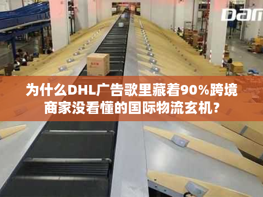 为什么DHL广告歌里藏着90%跨境商家没看懂的国际物流玄机？