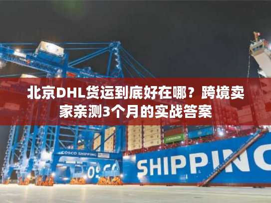 北京DHL货运到底好在哪？跨境卖家亲测3个月的实战答案
