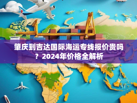 肇庆到吉达国际海运专线报价贵吗？2024年价格全解析