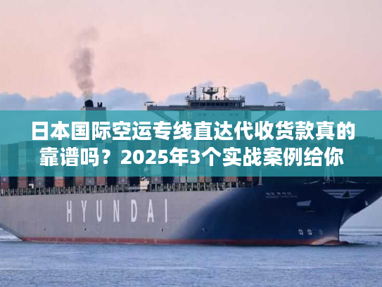 日本国际空运专线直达代收货款真的靠谱吗？2025年3个实战案例给你答案！