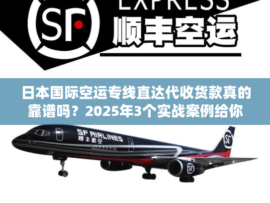 日本国际空运专线直达代收货款真的靠谱吗？2025年3个实战案例给你答案！