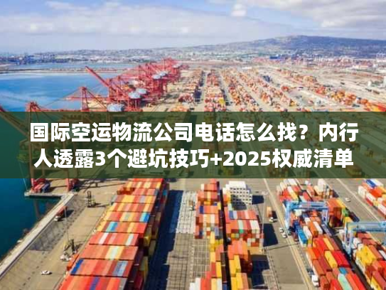国际空运物流公司电话怎么找?内行人透露3个避坑技巧+2025权威清单 国际空运物流公司电话怎么找?内行人透露3个避坑技巧+2025权威清单