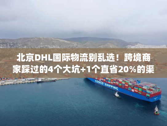 北京DHL国际物流别乱选！跨境商家踩过的4个大坑+1个直省20%的渠道技巧