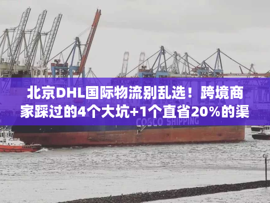 北京DHL国际物流别乱选！跨境商家踩过的4个大坑+1个直省20%的渠道技巧