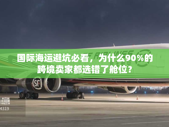 国际海运避坑必看,为什么90%的跨境卖家都选错了舱位? 国际海运避坑必看,为什么90%的跨境卖家都选错了舱位?