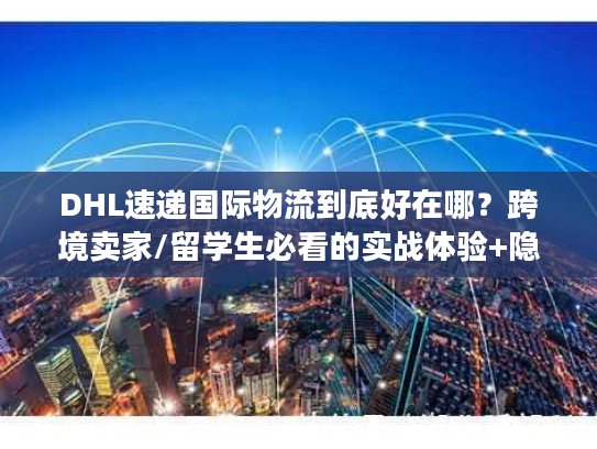 DHL速递国际物流到底好在哪?跨境卖家/留学生必看的实战体验+隐藏权益解析 DHL速递国际物流到底好在哪?跨境卖家/留学生必看的实战体验+隐藏权益解析