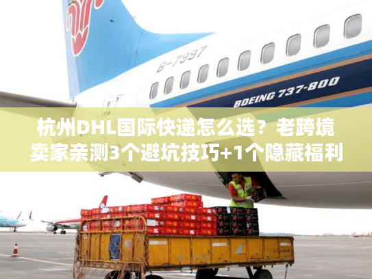 杭州DHL国际快递怎么选？老跨境卖家亲测3个避坑技巧+1个隐藏福利