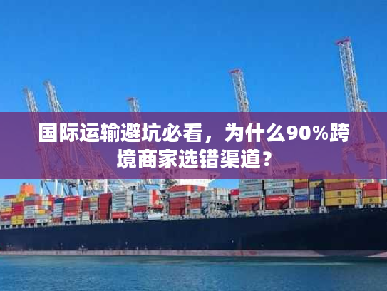 国际运输避坑必看，为什么90%跨境商家选错渠道？