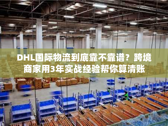 DHL国际物流到底靠不靠谱？跨境商家用3年实战经验帮你算清账