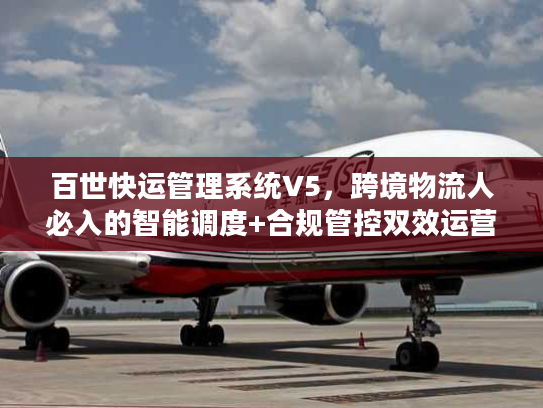 百世快运管理系统V5，跨境物流人必入的智能调度+合规管控双效运营工具