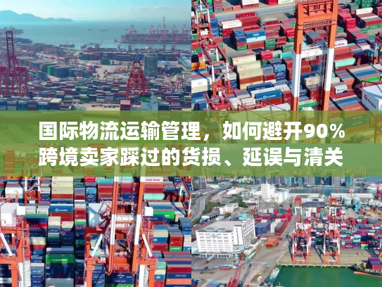 国际物流运输管理，如何避开90%跨境卖家踩过的货损、延误与清关坑？