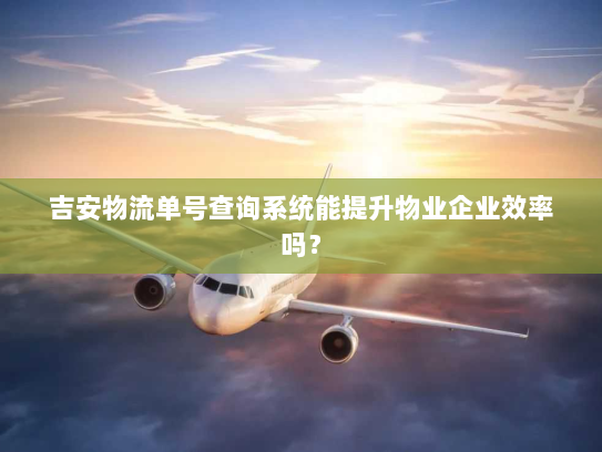 吉安物流单号查询系统能提升物业企业效率吗？