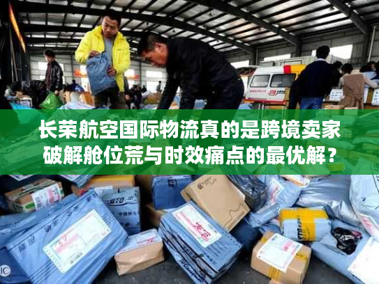 长荣航空国际物流真的是跨境卖家破解舱位荒与时效痛点的最优解？