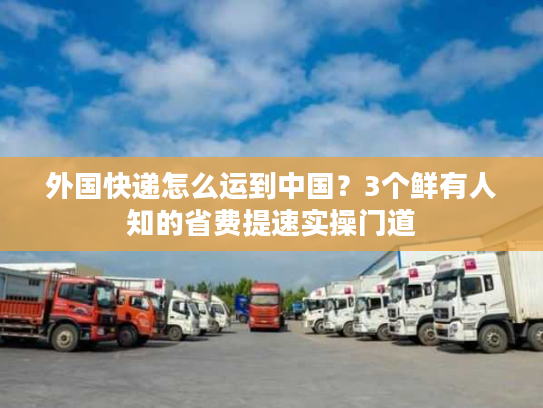 外国快递怎么运到中国？3个鲜有人知的省费提速实操门道
