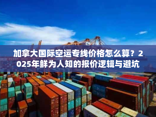 加拿大国际空运专线价格怎么算？2025年鲜为人知的报价逻辑与避坑