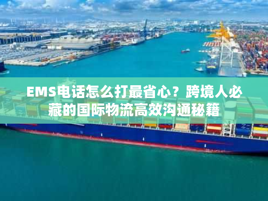 EMS电话怎么打最省心？跨境人必藏的国际物流高效沟通秘籍