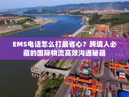EMS电话怎么打最省心？跨境人必藏的国际物流高效沟通秘籍