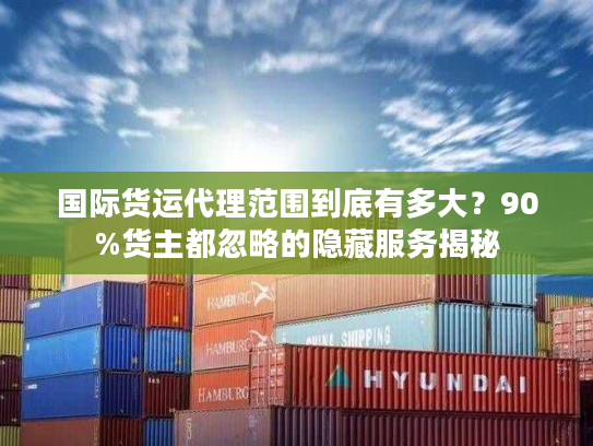 国际货运代理范围到底有多大?90%货主都忽略的隐藏服务揭秘 国际货运代理范围到底有多大?90%货主都忽略的隐藏服务揭秘
