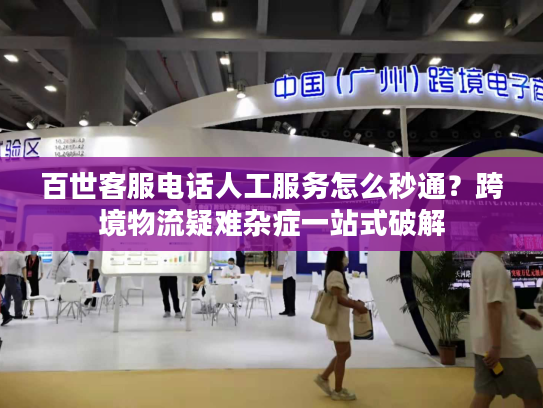 百世客服电话人工服务怎么秒通?跨境物流疑难杂症一站式破解 百世客服电话人工服务怎么秒通?跨境物流疑难杂症一站式破解